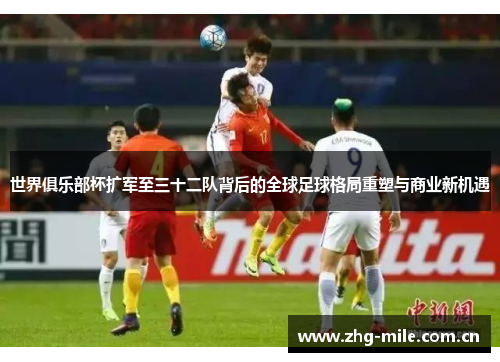 世界俱乐部杯扩军至三十二队背后的全球足球格局重塑与商业新机遇
