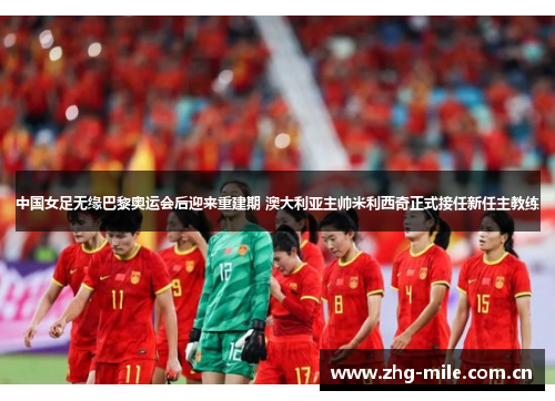中国女足无缘巴黎奥运会后迎来重建期 澳大利亚主帅米利西奇正式接任新任主教练