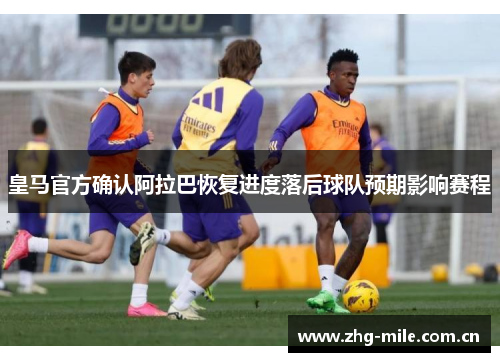 皇马官方确认阿拉巴恢复进度落后球队预期影响赛程